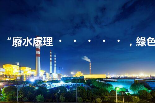 “廢水處理，綠色環(huán)保新篇章”